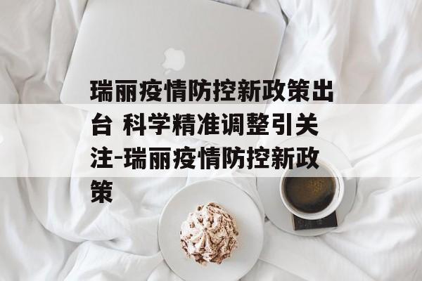 瑞丽疫情防控新政策出台 科学精准调整引关注-瑞丽疫情防控新政策